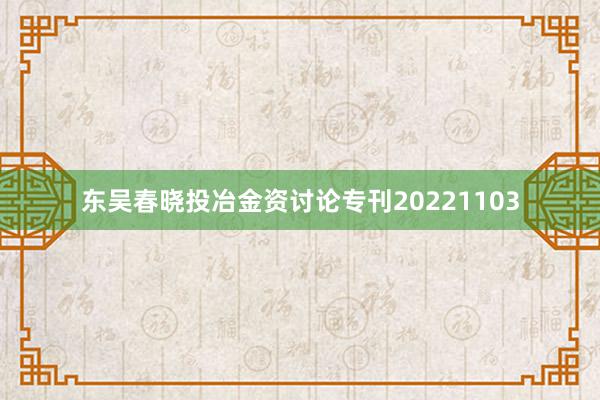 东吴春晓投冶金资讨论专刊20221103